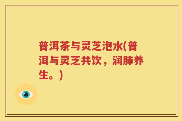 普洱茶与灵芝泡水(普洱与灵芝共饮，润肺养生。)