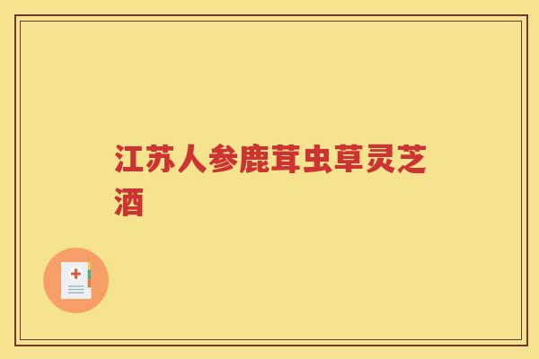 江苏人参鹿茸虫草灵芝酒
