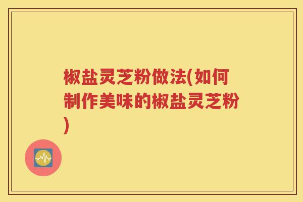 椒盐灵芝粉做法(如何制作美味的椒盐灵芝粉)