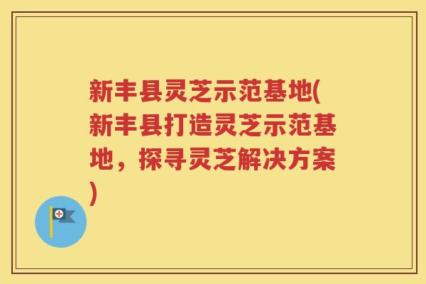 新丰县灵芝示范基地(新丰县打造灵芝示范基地，探寻灵芝解决方案)