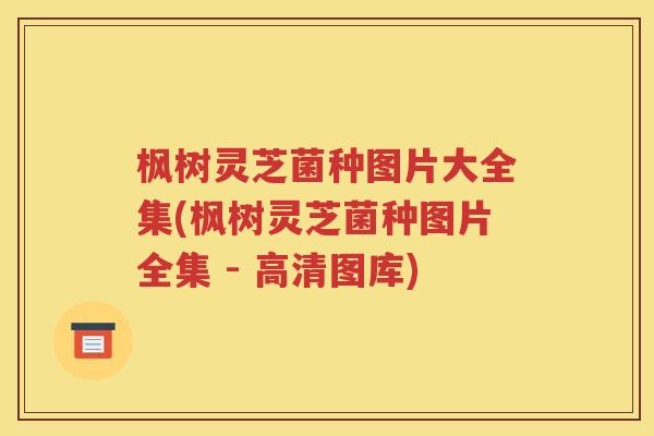枫树灵芝菌种图片大全集(枫树灵芝菌种图片全集 - 高清图库)
