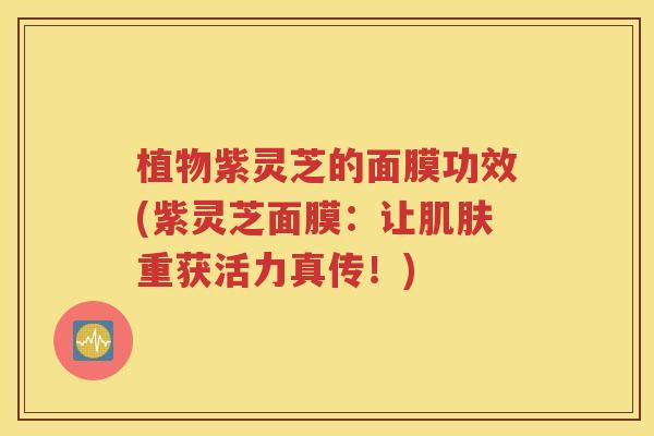 植物紫灵芝的面膜功效(紫灵芝面膜：让肌肤重获活力真传！)