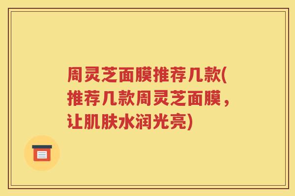 周灵芝面膜推荐几款(推荐几款周灵芝面膜，让肌肤水润光亮)