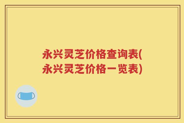 永兴灵芝价格查询表(永兴灵芝价格一览表)