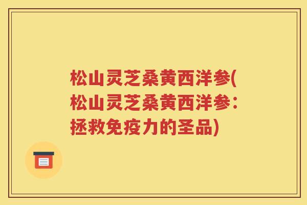 松山灵芝桑黄西洋参(松山灵芝桑黄西洋参：拯救免疫力的圣品)