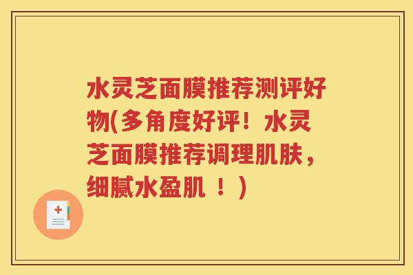水灵芝面膜推荐测评好物(多角度好评！水灵芝面膜推荐调理肌肤，细腻水盈肌 ！)