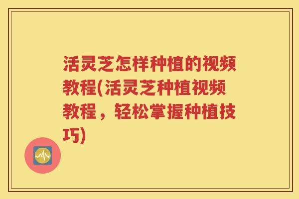 活灵芝怎样种植的视频教程(活灵芝种植视频教程，轻松掌握种植技巧)