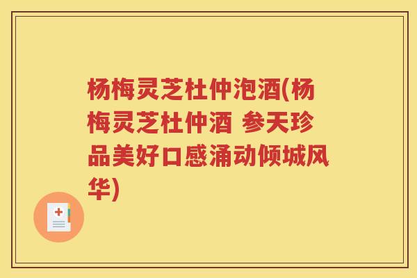 杨梅灵芝杜仲泡酒(杨梅灵芝杜仲酒 参天珍品美好口感涌动倾城风华)