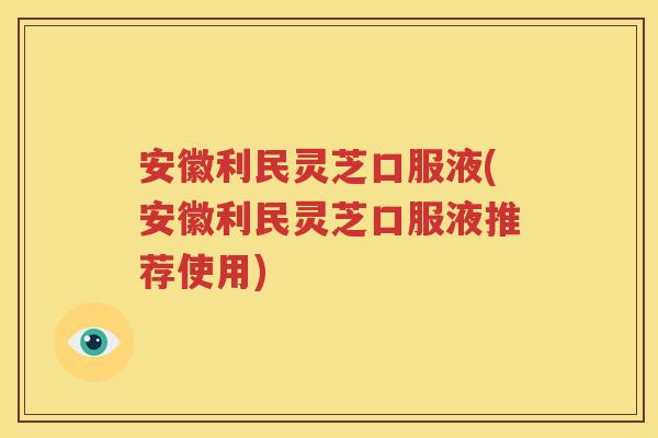 安徽利民灵芝口服液(安徽利民灵芝口服液推荐使用)