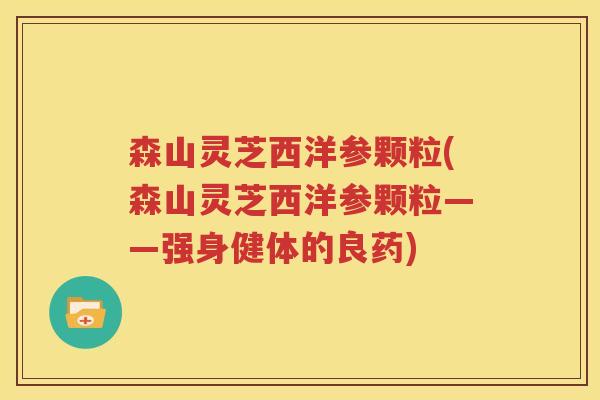 森山灵芝西洋参颗粒(森山灵芝西洋参颗粒——强身健体的良药)