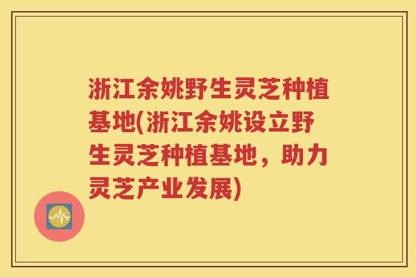 浙江余姚野生灵芝种植基地(浙江余姚设立野生灵芝种植基地，助力灵芝产业发展)