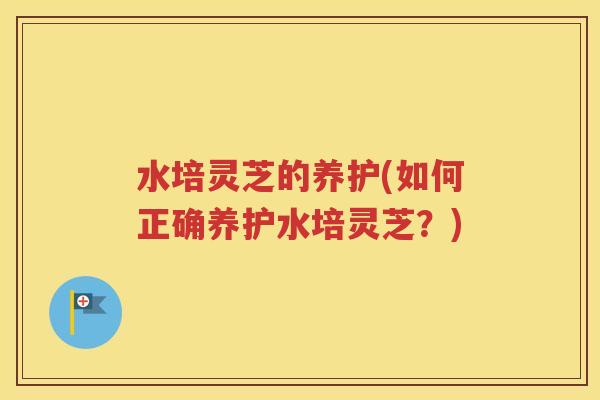 水培灵芝的养护(如何正确养护水培灵芝？)