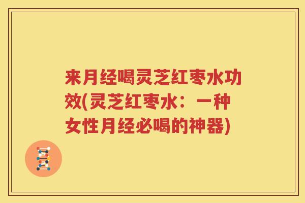 来月经喝灵芝红枣水功效(灵芝红枣水：一种女性月经必喝的神器)