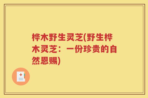 桦木野生灵芝(野生桦木灵芝：一份珍贵的自然恩赐)