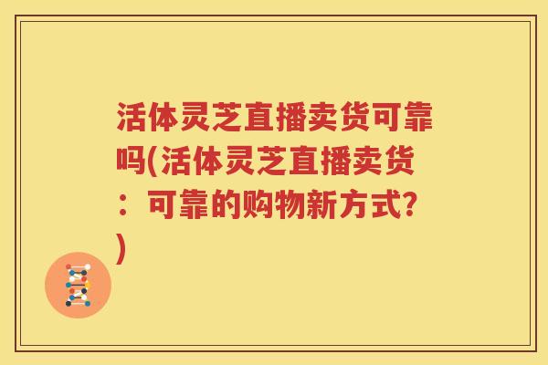 活体灵芝直播卖货可靠吗(活体灵芝直播卖货：可靠的购物新方式？)