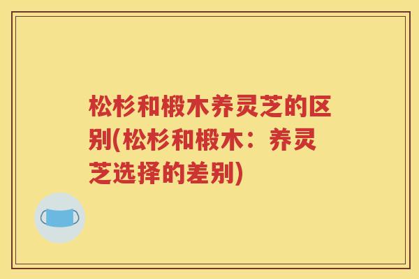 松杉和椴木养灵芝的区别(松杉和椴木：养灵芝选择的差别)