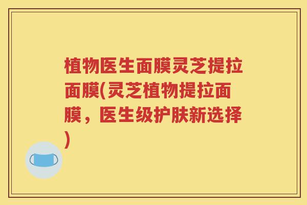 植物医生面膜灵芝提拉面膜(灵芝植物提拉面膜，医生级护肤新选择)