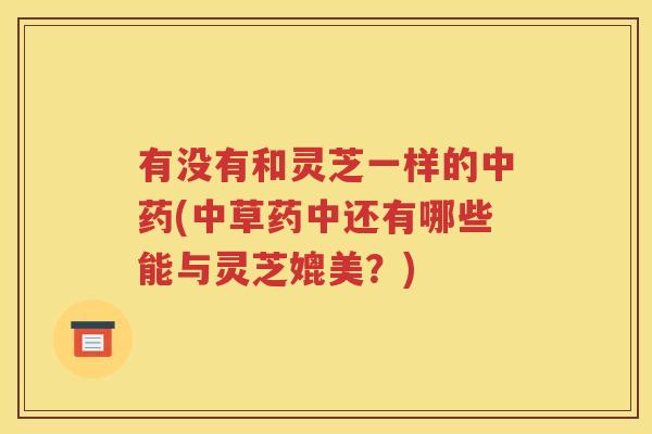 有没有和灵芝一样的中药(中草药中还有哪些能与灵芝媲美？)