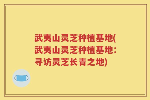 武夷山灵芝种植基地(武夷山灵芝种植基地：寻访灵芝长青之地)