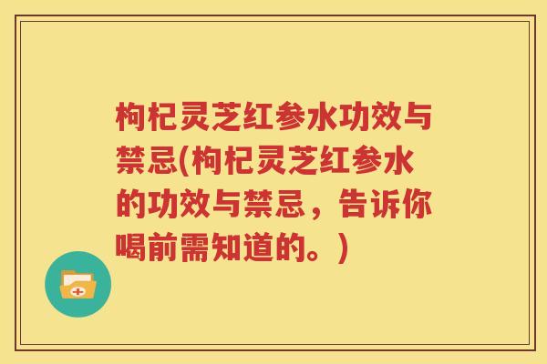 枸杞灵芝红参水功效与禁忌(枸杞灵芝红参水的功效与禁忌，告诉你喝前需知道的。)