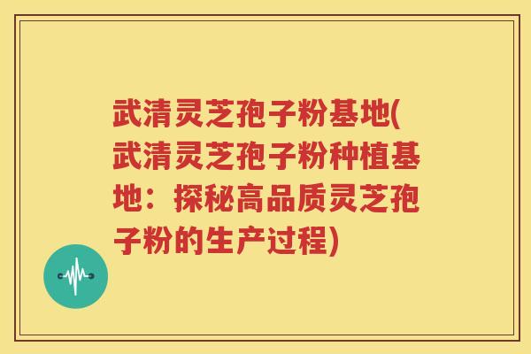 武清灵芝孢子粉基地(武清灵芝孢子粉种植基地：探秘高品质灵芝孢子粉的生产过程)