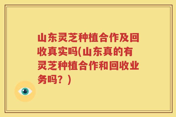 山东灵芝种植合作及回收真实吗(山东真的有灵芝种植合作和回收业务吗？)