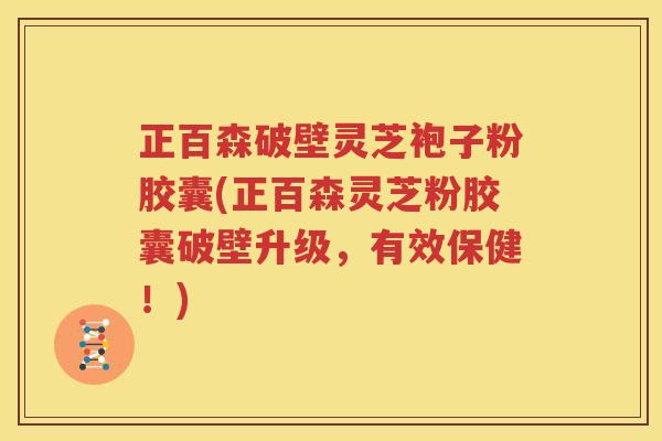正百森破壁灵芝袍子粉胶囊(正百森灵芝粉胶囊破壁升级，有效保健！)