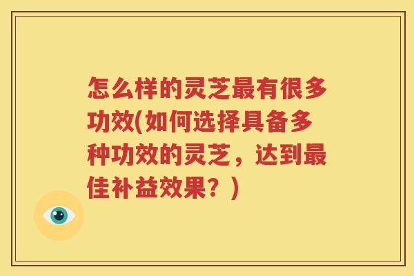 怎么样的灵芝最有很多功效(如何选择具备多种功效的灵芝，达到最佳补益效果？)