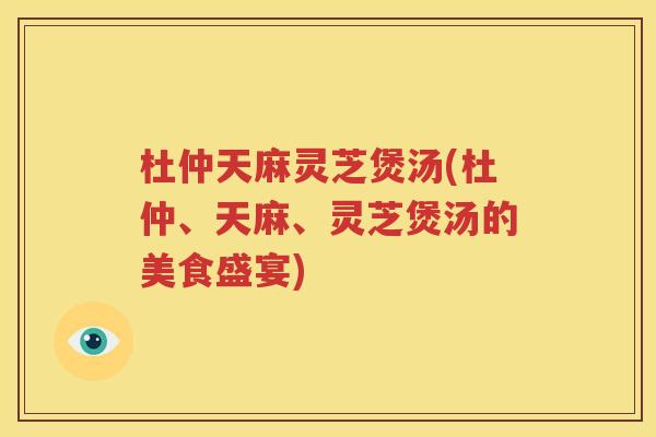 杜仲天麻灵芝煲汤(杜仲、天麻、灵芝煲汤的美食盛宴)