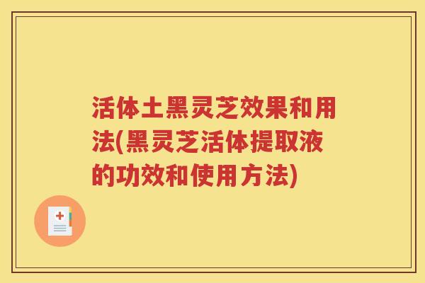 活体土黑灵芝效果和用法(黑灵芝活体提取液的功效和使用方法)
