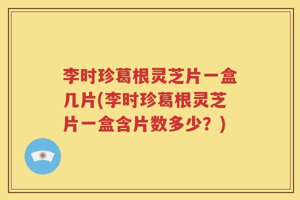 李时珍葛根灵芝片一盒几片(李时珍葛根灵芝片一盒含片数多少？)