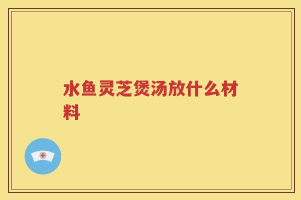 水鱼灵芝煲汤放什么材料