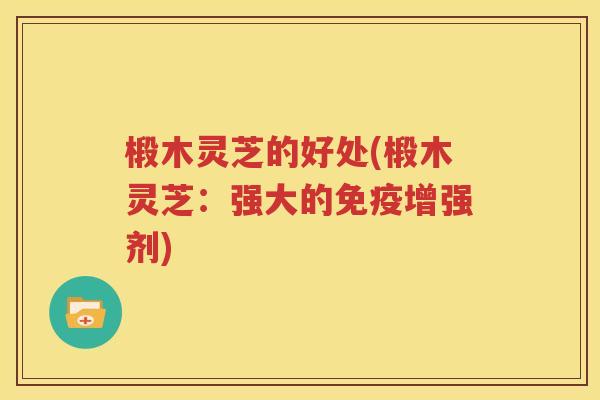椴木灵芝的好处(椴木灵芝：强大的免疫增强剂)