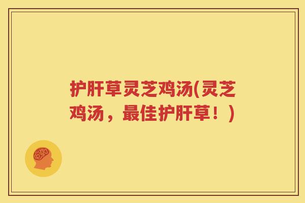护肝草灵芝鸡汤(灵芝鸡汤，最佳护肝草！)