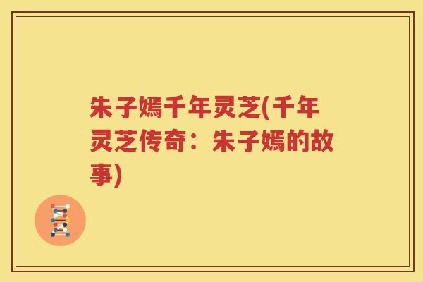 朱子嫣千年灵芝(千年灵芝传奇：朱子嫣的故事)
