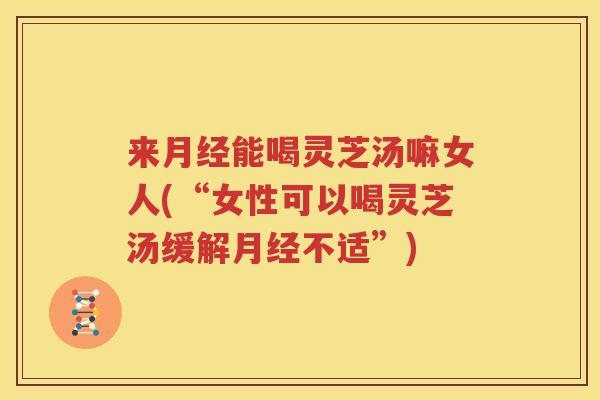 来月经能喝灵芝汤嘛女人(“女性可以喝灵芝汤缓解月经不适”)