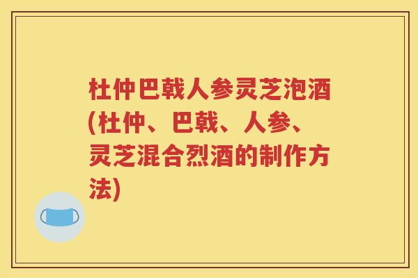 杜仲巴戟人参灵芝泡酒(杜仲、巴戟、人参、灵芝混合烈酒的制作方法)