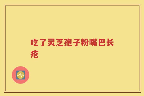 吃了灵芝孢子粉嘴巴长疮