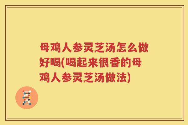母鸡人参灵芝汤怎么做好喝(喝起来很香的母鸡人参灵芝汤做法)
