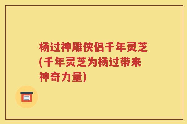 杨过神雕侠侣千年灵芝(千年灵芝为杨过带来神奇力量)