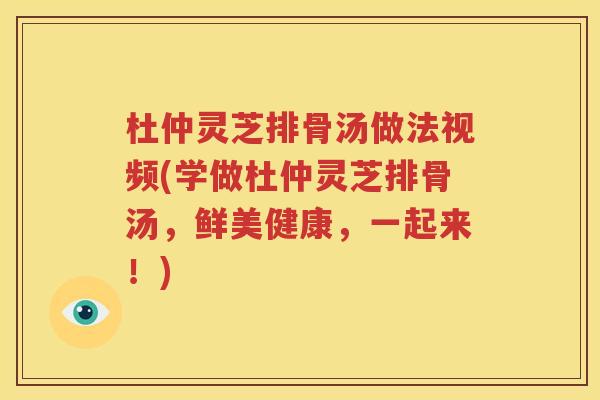 杜仲灵芝排骨汤做法视频(学做杜仲灵芝排骨汤，鲜美健康，一起来！)