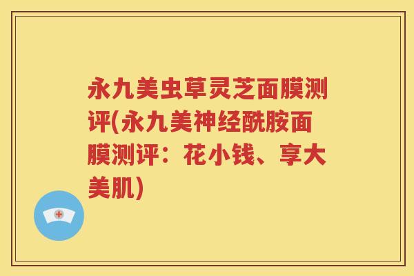 永九美虫草灵芝面膜测评(永九美神经酰胺面膜测评：花小钱、享大美肌)