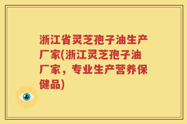 浙江省灵芝孢子油生产厂家(浙江灵芝孢子油厂家，专业生产营养保健品)