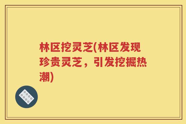 林区挖灵芝(林区发现珍贵灵芝，引发挖掘热潮)