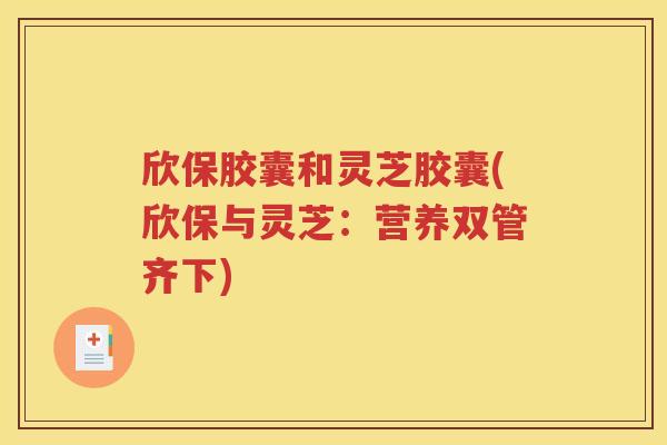 欣保胶囊和灵芝胶囊(欣保与灵芝：营养双管齐下)