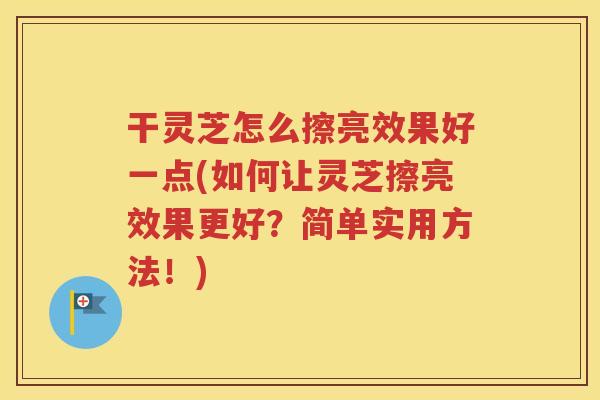 干灵芝怎么擦亮效果好一点(如何让灵芝擦亮效果更好？简单实用方法！)