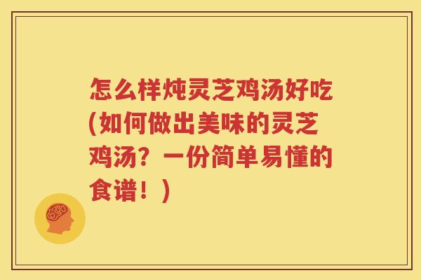 怎么样炖灵芝鸡汤好吃(如何做出美味的灵芝鸡汤？一份简单易懂的食谱！)