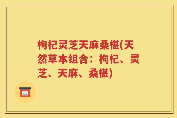 枸杞灵芝天麻桑椹(天然草本组合：枸杞、灵芝、天麻、桑椹)