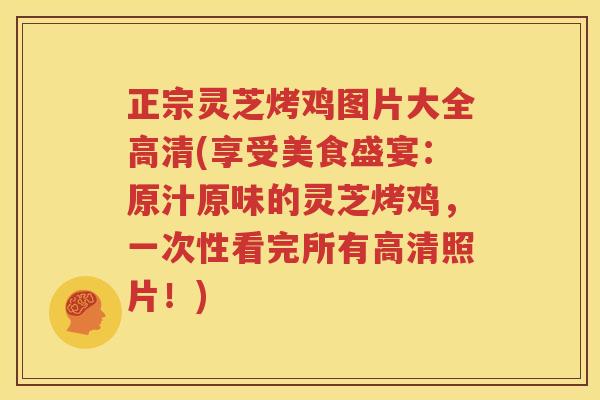 正宗灵芝烤鸡图片大全高清(享受美食盛宴：原汁原味的灵芝烤鸡，一次性看完所有高清照片！)