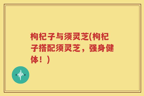 枸杞子与须灵芝(枸杞子搭配须灵芝，强身健体！)